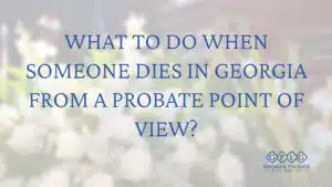What to do when someone dies in Georgia from a probate point of view?